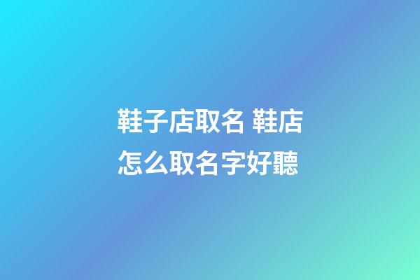 鞋子店取名 鞋店怎么取名字好聽-第1張-店鋪起名-玄機派